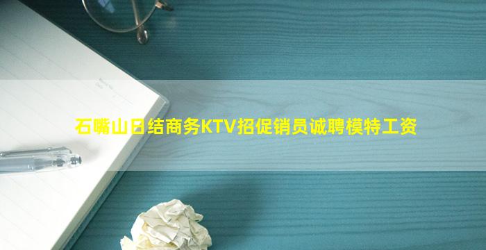 石嘴山日结商务KTV招促销员诚聘模特工资